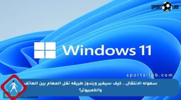 سهولة الانتقال.. كيف سيغير ويندوز طريقة نقل المهام بين الهاتف والكمبيوتر؟